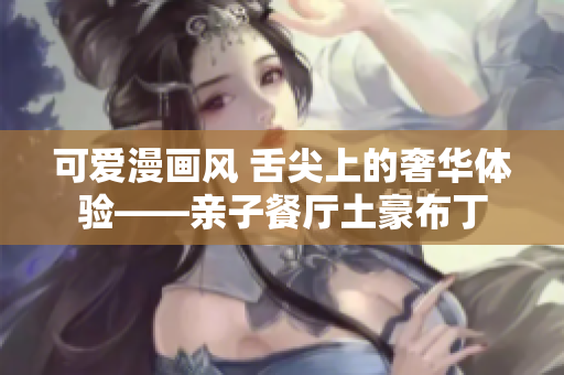 可爱漫画风 舌尖上的奢华体验——亲子餐厅土豪布丁
