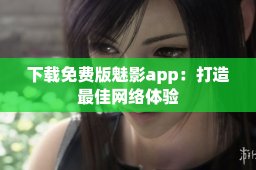 下载免费版魅影app：打造最佳网络体验