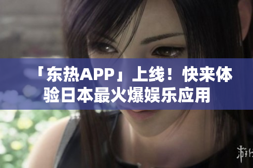 「东热APP」上线！快来体验日本最火爆娱乐应用
