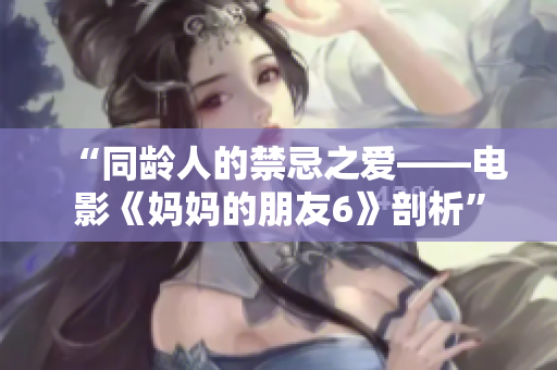 “同龄人的禁忌之爱——电影《妈妈的朋友6》剖析”