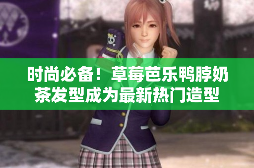 时尚必备！草莓芭乐鸭脖奶茶发型成为最新热门造型
