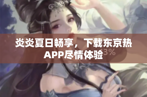 炎炎夏日畅享，下载东京热APP尽情体验