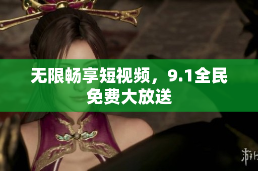 无限畅享短视频，9.1全民免费大放送