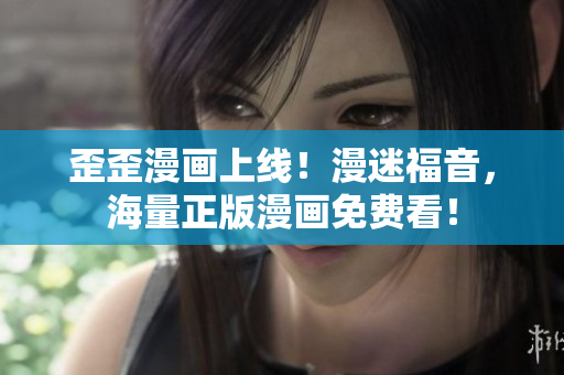 歪歪漫画上线！漫迷福音，海量正版漫画免费看！
