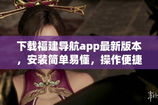 下载福建导航app最新版本，安装简单易懂，操作便捷！