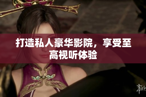 打造私人豪华影院，享受至高视听体验