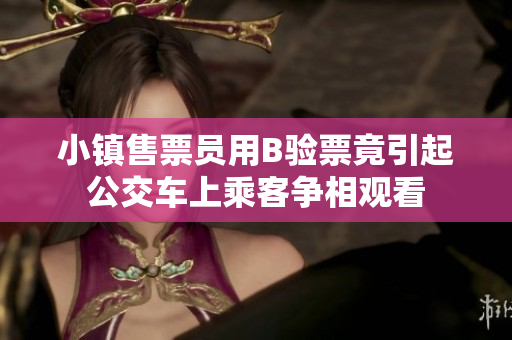 小镇售票员用B验票竟引起公交车上乘客争相观看