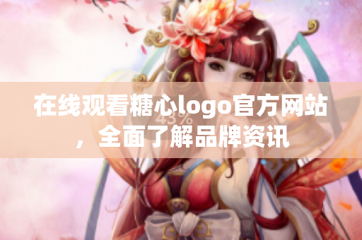 在线观看糖心logo官方网站，全面了解品牌资讯