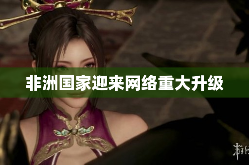 非洲国家迎来网络重大升级