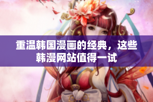 重温韩国漫画的经典，这些韩漫网站值得一试