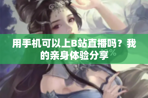 用手机可以上B站直播吗？我的亲身体验分享