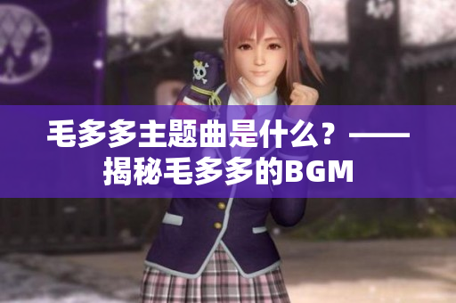 毛多多主题曲是什么？——揭秘毛多多的BGM