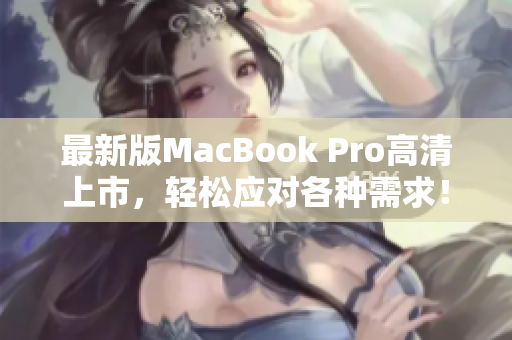 最新版MacBook Pro高清上市，轻松应对各种需求！