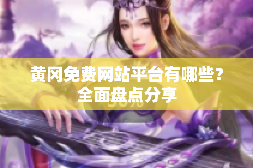 黄冈免费网站平台有哪些？全面盘点分享