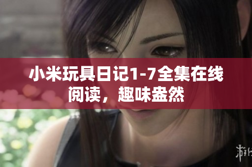 小米玩具日记1-7全集在线阅读，趣味盎然