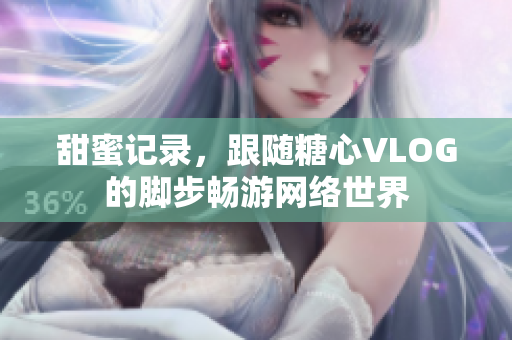甜蜜记录，跟随糖心VLOG的脚步畅游网络世界