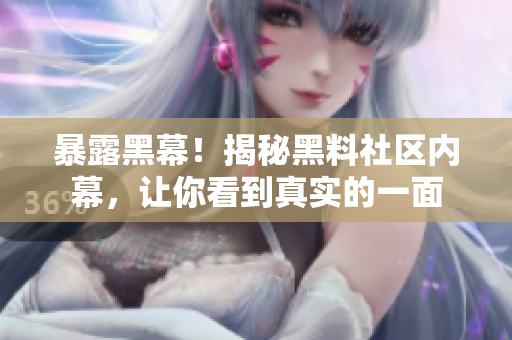 暴露黑幕！揭秘黑料社区内幕，让你看到真实的一面