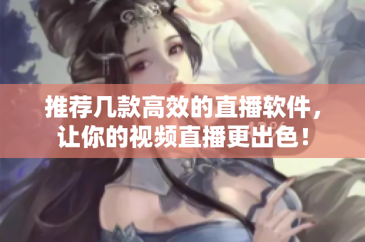 推荐几款高效的直播软件，让你的视频直播更出色！