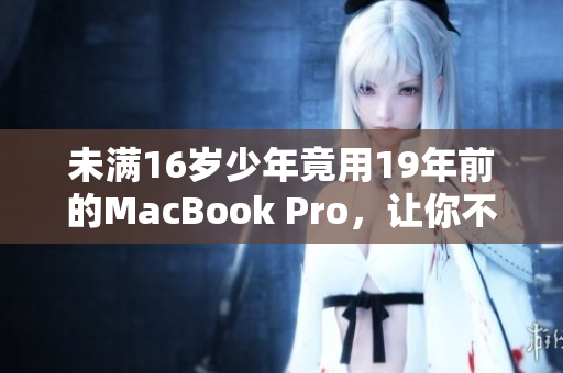 未满16岁少年竟用19年前的MacBook Pro，让你不得不惊叹