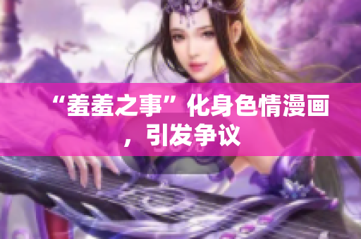“羞羞之事”化身色情漫画，引发争议