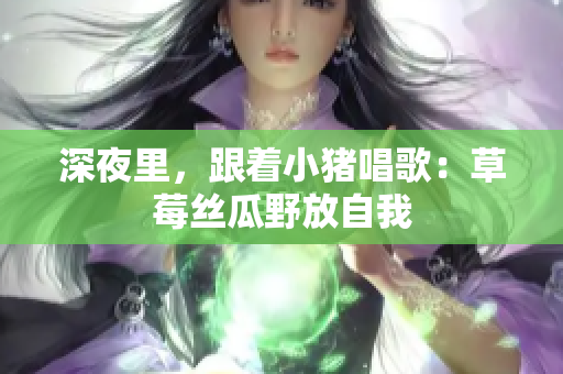 深夜里，跟着小猪唱歌：草莓丝瓜野放自我