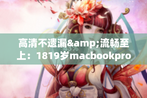 高清不遗漏&流畅至上：1819岁macbookpro