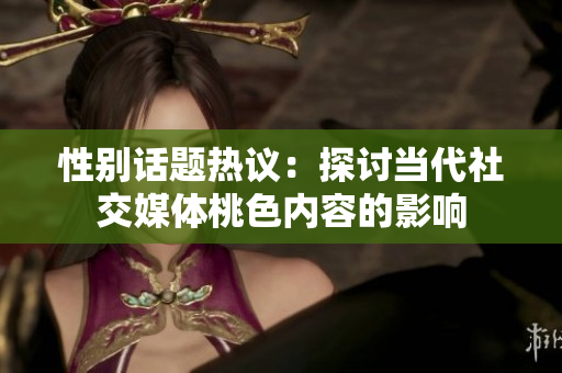性别话题热议：探讨当代社交媒体桃色内容的影响