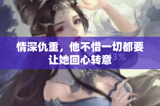 情深仇重，他不惜一切都要让她回心转意