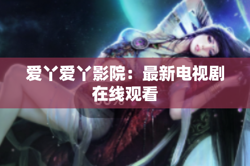 爱丫爱丫影院：最新电视剧在线观看