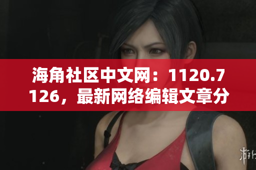 海角社区中文网：1120.7126，最新网络编辑文章分享