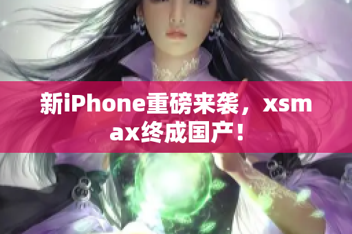 新iPhone重磅来袭，xsmax终成国产！