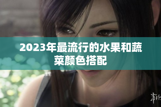 2023年最流行的水果和蔬菜颜色搭配