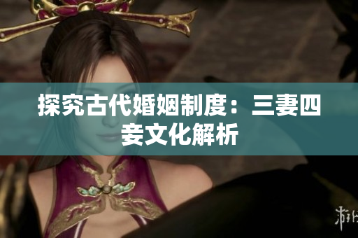 探究古代婚姻制度：三妻四妾文化解析