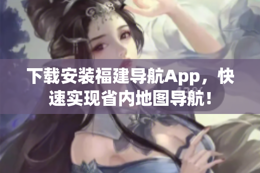 下载安装福建导航App，快速实现省内地图导航！