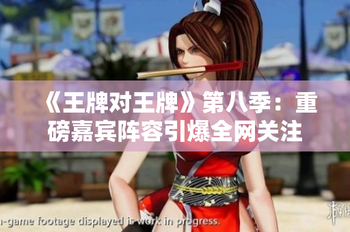 《王牌对王牌》第八季：重磅嘉宾阵容引爆全网关注
