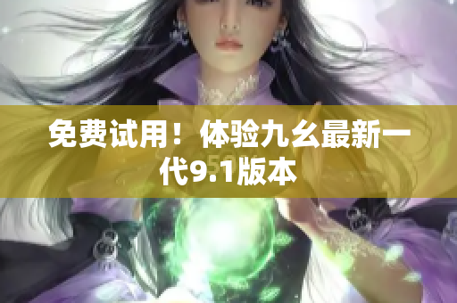 免费试用！体验九幺最新一代9.1版本