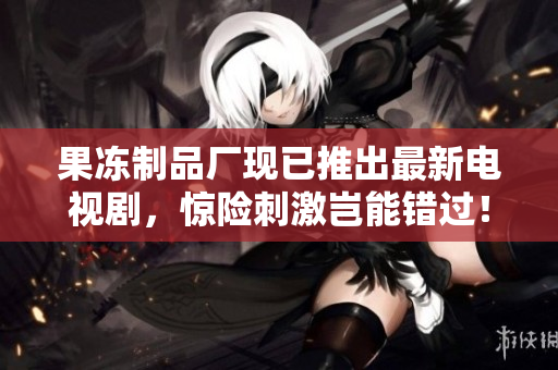 果冻制品厂现已推出最新电视剧，惊险刺激岂能错过！