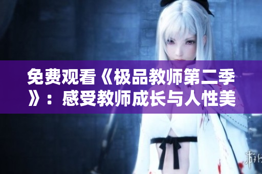 免费观看《极品教师第二季》：感受教师成长与人性美好