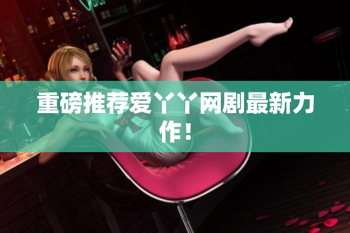 重磅推荐爱丫丫网剧最新力作！