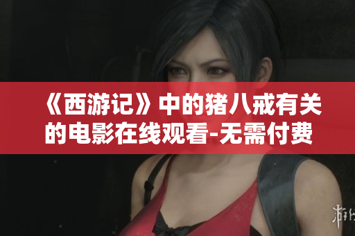 《西游记》中的猪八戒有关的电影在线观看-无需付费