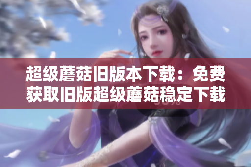 超级蘑菇旧版本下载：免费获取旧版超级蘑菇稳定下载