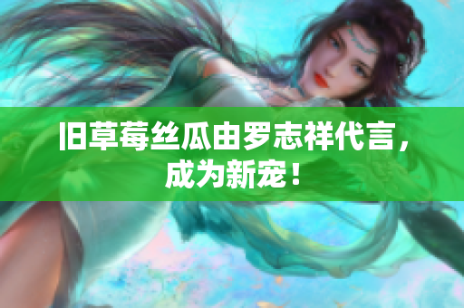 旧草莓丝瓜由罗志祥代言，成为新宠！
