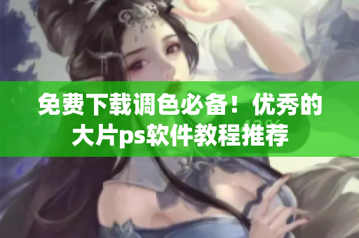 免费下载调色必备！优秀的大片ps软件教程推荐