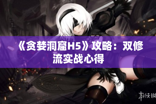 《贪婪洞窟H5》攻略：双修流实战心得