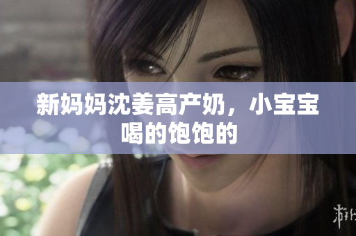 新妈妈沈姜高产奶，小宝宝喝的饱饱的