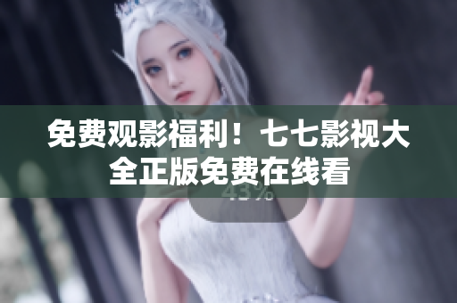 免费观影福利！七七影视大全正版免费在线看