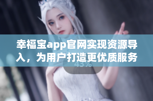 幸福宝app官网实现资源导入，为用户打造更优质服务
