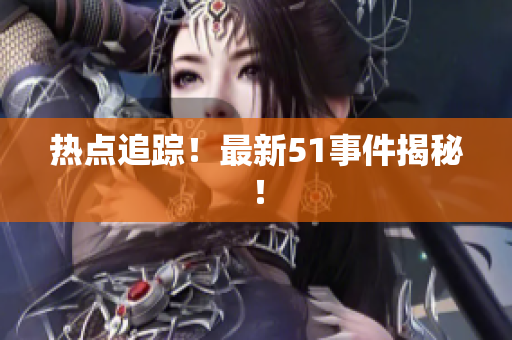 热点追踪！最新51事件揭秘！