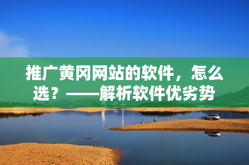 推广黄冈网站的软件，怎么选？——解析软件优劣势