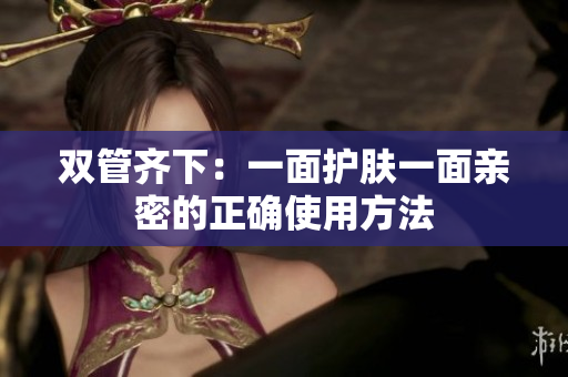 双管齐下：一面护肤一面亲密的正确使用方法